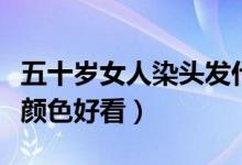 五十岁女人染头发什么颜色好看（染头发什么颜色好看）