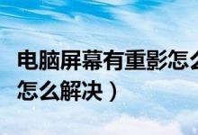 电脑屏幕有重影怎么解决啊（电脑屏幕有重影怎么解决）
