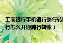 工商银行手机银行跨行转账怎么收手续费（工商银行手机银行怎么开通跨行转账）