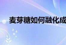 麦芽糖如何融化成水（麦芽糖如何融化）