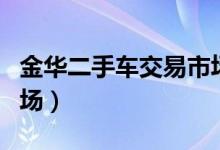 金华二手车交易市场电话（金华二手车交易市场）