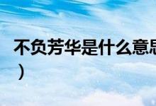 不负芳华是什么意思呢(不负芳华是什么意思)