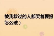 被我救过的人都哭着要报（被我救过的人都哭着要以身相许怎么破）