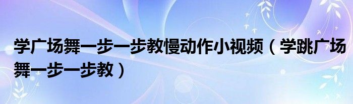 学广场舞一步一步教慢动作小视频（学跳广场舞一步一步教）