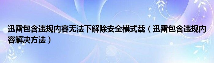 迅雷包含违规内容无法下解除安全模式载（迅雷包含违规内容解决方法）