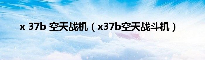 x 37b 空天战机（x37b空天战斗机）