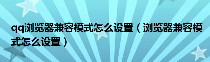 qq浏览器兼容模式怎么设置（浏览器兼容模式怎么设置）