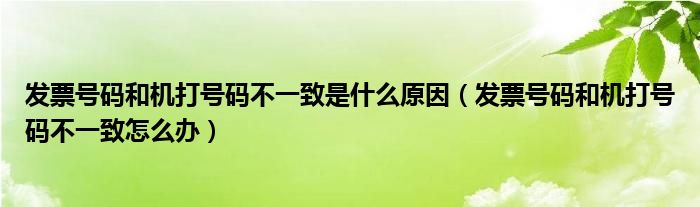 发票号码和机打号码不一致是什么原因（发票号码和机打号码不一致怎么办）