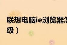 联想电脑ie浏览器怎么升级(IE浏览器怎么升级)