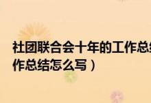 社团联合会十年的工作总结怎么写好（社团联合会十年的工作总结怎么写）