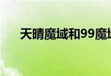 天晴魔域和99魔域啥区别（天晴魔域）