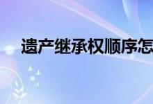 遗产继承权顺序怎样（遗产继承权顺序）