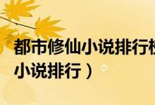 都市修仙小说排行榜前十名完结篇（都市修仙小说排行）