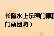长隆水上乐园门票团购多少钱（长隆水上乐园门票团购）