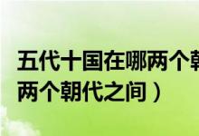 五代十国在哪两个朝代中间（五代十国位于哪两个朝代之间）