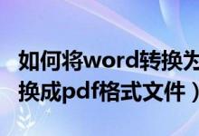 如何将word转换为pdf文件（怎么将word转换成pdf格式文件）
