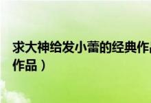 求大神给发小蕾的经典作品是什么（求大神给发小蕾的经典作品）