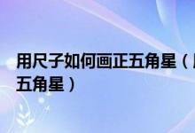用尺子如何画正五角星(用直角尺和铅笔两种工具怎样画正五角星)