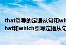 that引导的定语从句和which引导的定语从句有什么区别（that和which引导定语从句的区别）
