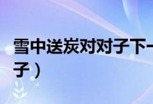 雪中送炭对对子下一句反义词（雪中送炭对对子）