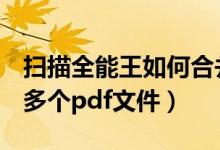 扫描全能王如何合并多个pdf文件（如何合并多个pdf文件）