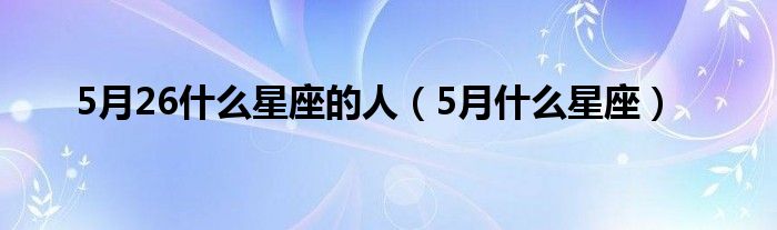 5月26什么星座的人（5月什么星座）