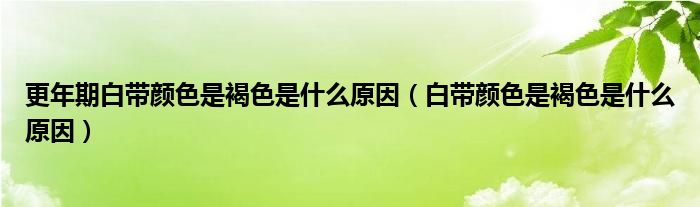 更年期白带颜色是褐色是什么原因（白带颜色是褐色是什么原因）