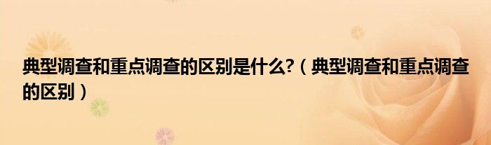 典型调查和重点调查的区别是什么?（典型调查和重点调查的区别）