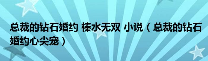 总裁的钻石婚约 榛水无双 小说（总裁的钻石婚约心尖宠）