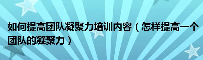 如何提高团队凝聚力培训内容（怎样提高一个团队的凝聚力）