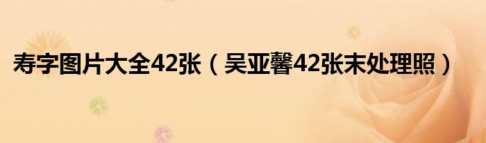 寿字图片大全42张（吴亚馨42张末处理照）