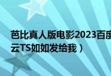 芭比真人版电影2023百度网盘（求BL真人的欧美的加百度云TS如如发给我）