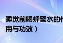 睡觉前喝蜂蜜水的作用与功效（喝蜂蜜水的作用与功效）