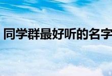 同学群最好听的名字（同学群名字好听点的）