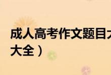 成人高考作文题目大全集（成人高考作文题目大全）