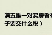 满五唯一对买房者有什么好处（满五唯一的房子要交什么税）