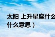 太阳 上升星座什么意思（太阳或上升星座是什么意思）