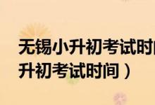 无锡小升初考试时间2022具体时间（无锡小升初考试时间）