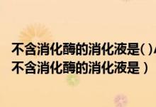 不含消化酶的消化液是( )A唾液B胃液C胆汁D胰液E小肠液（不含消化酶的消化液是）