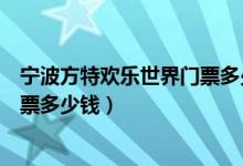 宁波方特欢乐世界门票多少钱一张票（宁波方特欢乐世界门票多少钱）