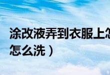 涂改液弄到衣服上怎么办(涂改液弄到衣服上怎么洗)