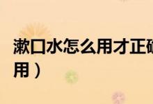 漱口水怎么用才正确每天用还是（漱口水怎么用）