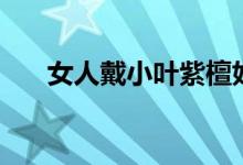 女人戴小叶紫檀好处（小叶紫檀好处）