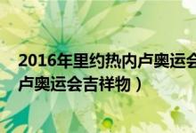 2016年里约热内卢奥运会吉祥物叫什么(2016年里约热内卢奥运会吉祥物)