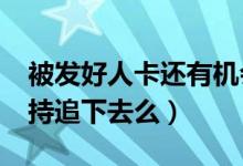 被发好人卡还有机会吗?（被发好人卡还要坚持追下去么）