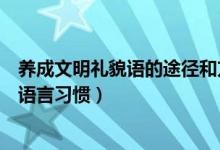 养成文明礼貌语的途径和方法是什么（如何养成文明礼貌的语言习惯）