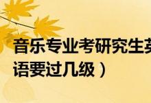 音乐专业考研究生英语要过几级（考研究生英语要过几级）