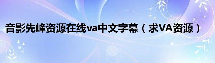 音影先峰资源在线va中文字幕（求VA资源）