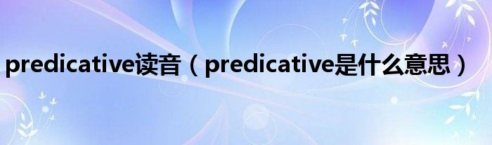 predicative读音（predicative是什么意思）