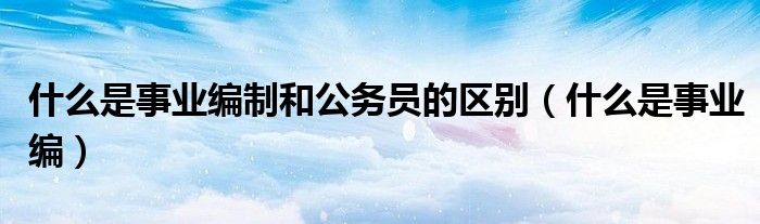 什么是事业编制和公务员的区别（什么是事业编）